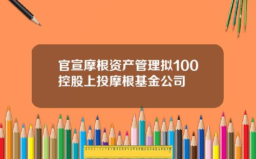 官宣摩根资产管理拟100控股上投摩根基金公司
