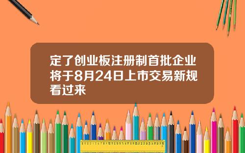 定了创业板注册制首批企业将于8月24日上市交易新规看过来