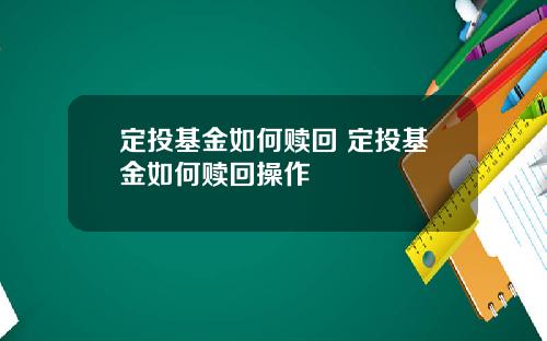 定投基金如何赎回 定投基金如何赎回操作