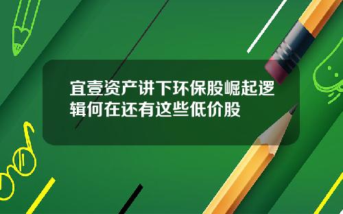 宜壹资产讲下环保股崛起逻辑何在还有这些低价股