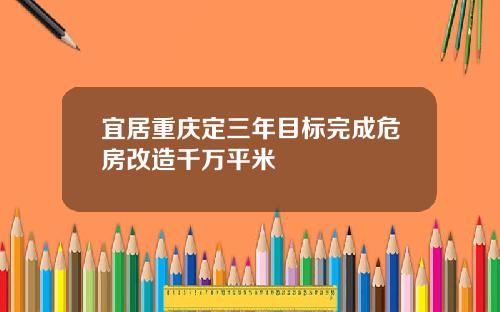 宜居重庆定三年目标完成危房改造千万平米