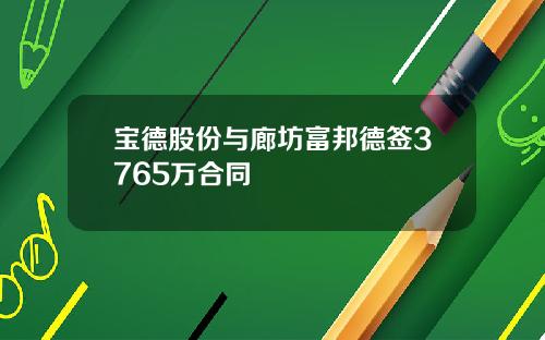 宝德股份与廊坊富邦德签3765万合同