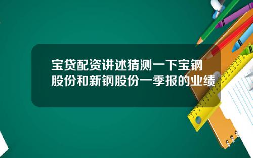 宝贷配资讲述猜测一下宝钢股份和新钢股份一季报的业绩