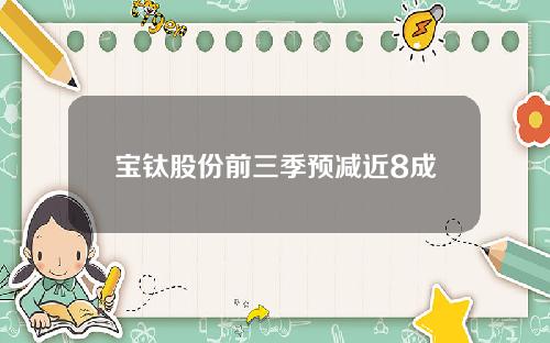 宝钛股份前三季预减近8成
