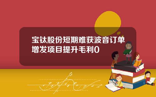 宝钛股份短期难获波音订单增发项目提升毛利0