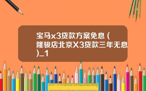 宝马x3贷款方案免息 (隆骏店北京X3贷款三年无息)_1