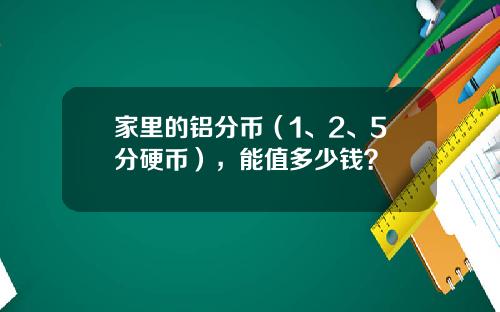 家里的铝分币（1、2、5分硬币），能值多少钱？