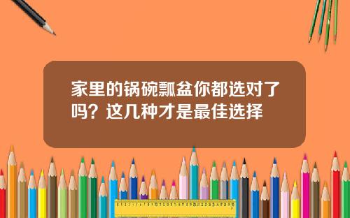 家里的锅碗瓢盆你都选对了吗？这几种才是最佳选择