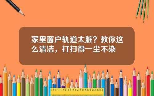 家里窗户轨道太脏？教你这么清洁，打扫得一尘不染