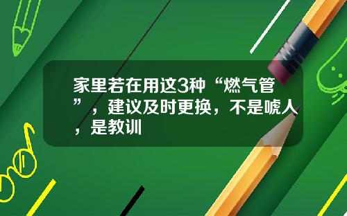 家里若在用这3种“燃气管”，建议及时更换，不是唬人，是教训
