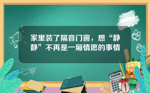 家里装了隔音门窗，想“静静”不再是一厢情愿的事情