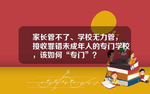 家长管不了、学校无力管，接收罪错未成年人的专门学校，该如何“专门”？