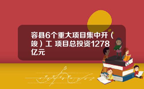 容县6个重大项目集中开（竣）工 项目总投资1278亿元