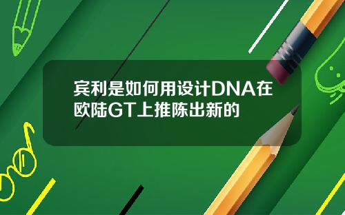 宾利是如何用设计DNA在欧陆GT上推陈出新的