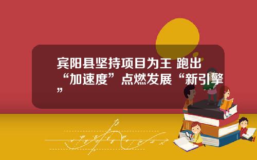宾阳县坚持项目为王 跑出“加速度”点燃发展“新引擎”