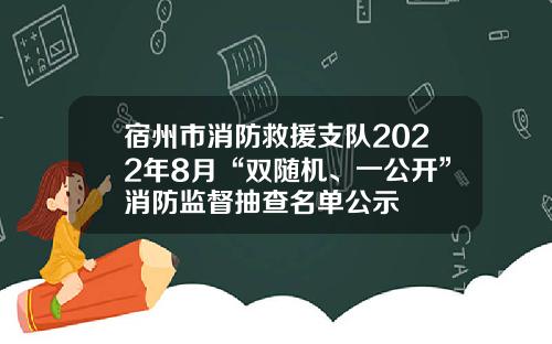 宿州市消防救援支队2022年8月“双随机、一公开”消防监督抽查名单公示