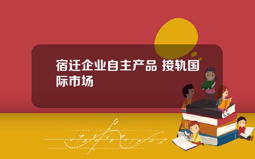 宿迁企业自主产品 接轨国际市场