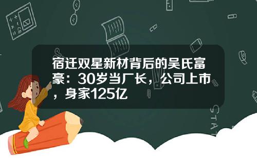 宿迁双星新材背后的吴氏富豪：30岁当厂长，公司上市，身家125亿