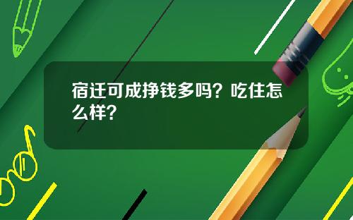 宿迁可成挣钱多吗？吃住怎么样？