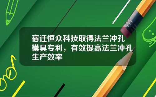 宿迁恒众科技取得法兰冲孔模具专利，有效提高法兰冲孔生产效率