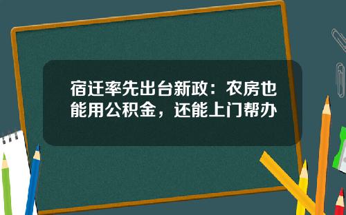 宿迁率先出台新政：农房也能用公积金，还能上门帮办