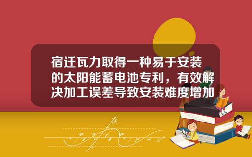 宿迁瓦力取得一种易于安装的太阳能蓄电池专利，有效解决加工误差导致安装难度增加的问题