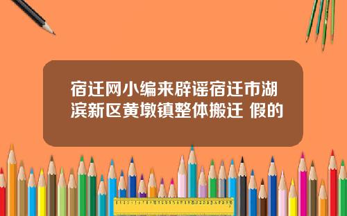 宿迁网小编来辟谣宿迁市湖滨新区黄墩镇整体搬迁 假的