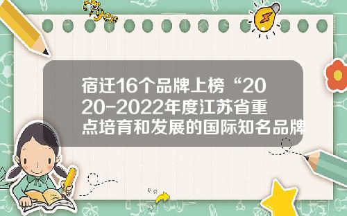 宿迁16个品牌上榜“2020-2022年度江苏省重点培育和发展的国际知名品牌”名单