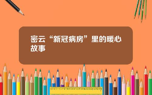 密云“新冠病房”里的暖心故事