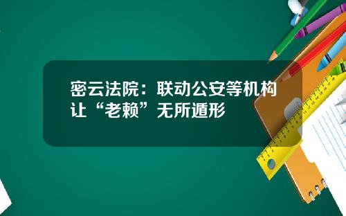 密云法院：联动公安等机构让“老赖”无所遁形