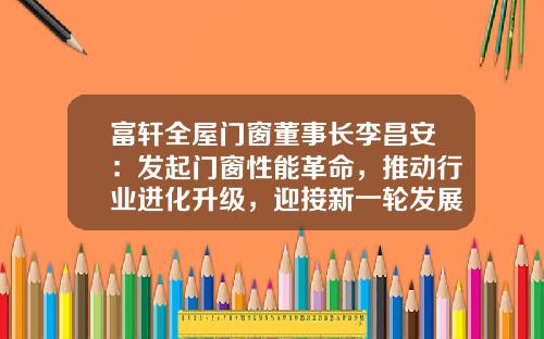 富轩全屋门窗董事长李昌安：发起门窗性能革命，推动行业进化升级，迎接新一轮发展高潮