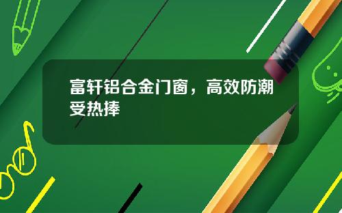 富轩铝合金门窗，高效防潮受热捧
