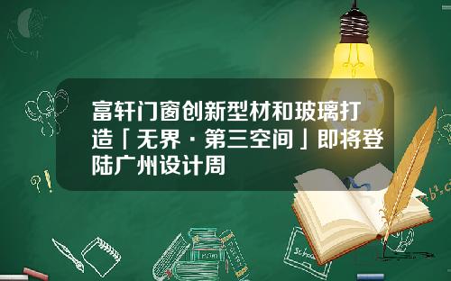 富轩门窗创新型材和玻璃打造「无界·第三空间」即将登陆广州设计周