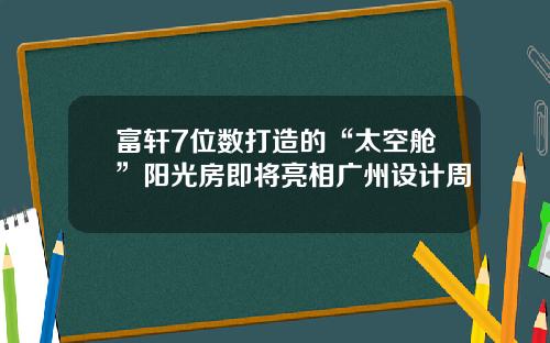 富轩7位数打造的“太空舱”阳光房即将亮相广州设计周