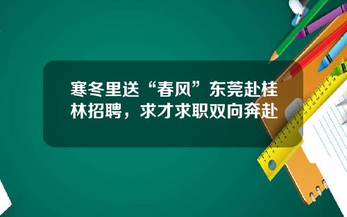 寒冬里送“春风”东莞赴桂林招聘，求才求职双向奔赴
