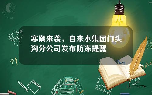 寒潮来袭，自来水集团门头沟分公司发布防冻提醒