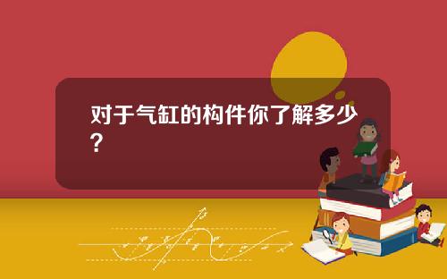 对于气缸的构件你了解多少？
