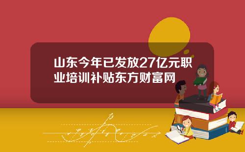 山东今年已发放27亿元职业培训补贴东方财富网