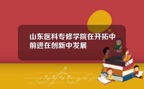 山东医科专修学院在开拓中前进在创新中发展