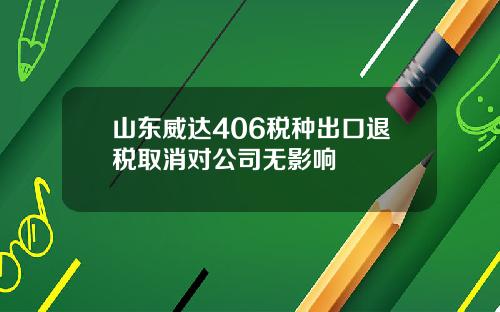 山东威达406税种出口退税取消对公司无影响