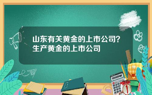 山东有关黄金的上市公司？生产黄金的上市公司