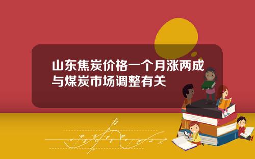山东焦炭价格一个月涨两成与煤炭市场调整有关