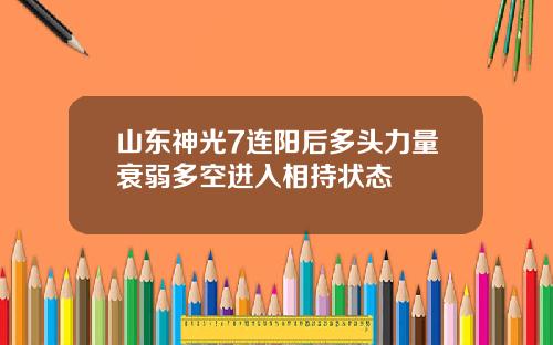 山东神光7连阳后多头力量衰弱多空进入相持状态