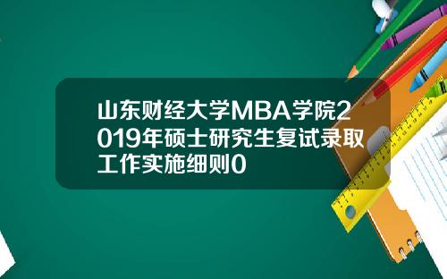 山东财经大学MBA学院2019年硕士研究生复试录取工作实施细则0