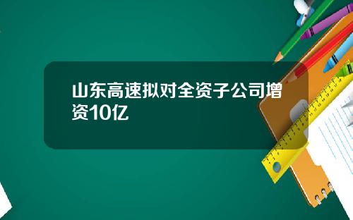 山东高速拟对全资子公司增资10亿