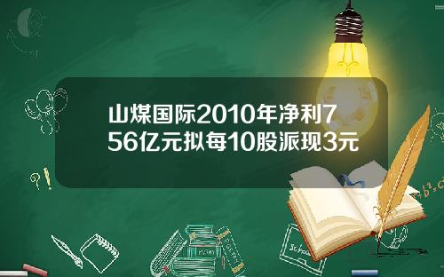 山煤国际2010年净利756亿元拟每10股派现3元