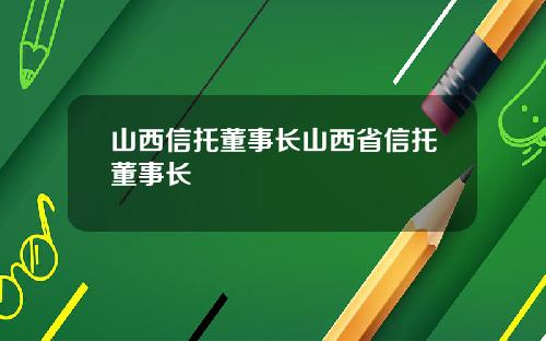 山西信托董事长山西省信托董事长