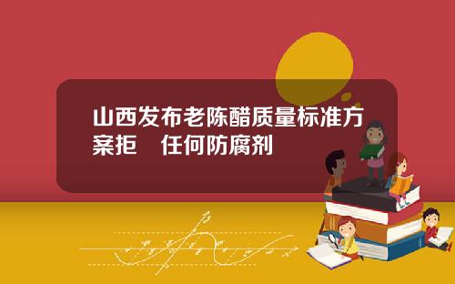 山西发布老陈醋质量标准方案拒絕任何防腐剂