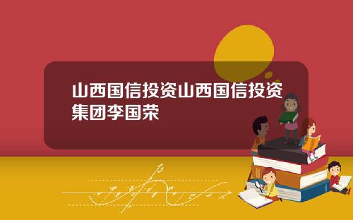 山西国信投资山西国信投资集团李国荣