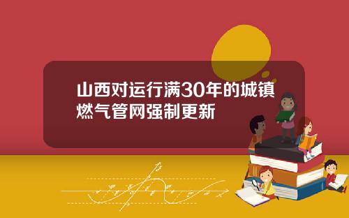 山西对运行满30年的城镇燃气管网强制更新